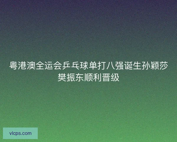粤港澳全运会乒乓球单打八强诞生孙颖莎樊振东顺利晋级